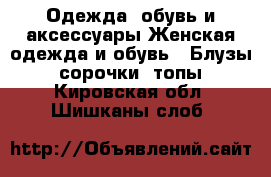 Одежда, обувь и аксессуары Женская одежда и обувь - Блузы, сорочки, топы. Кировская обл.,Шишканы слоб.